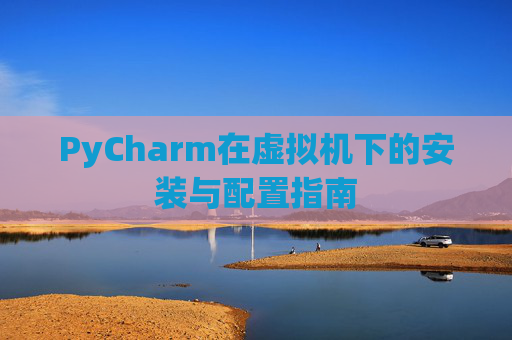 PyCharm在虚拟机下的安装与配置指南